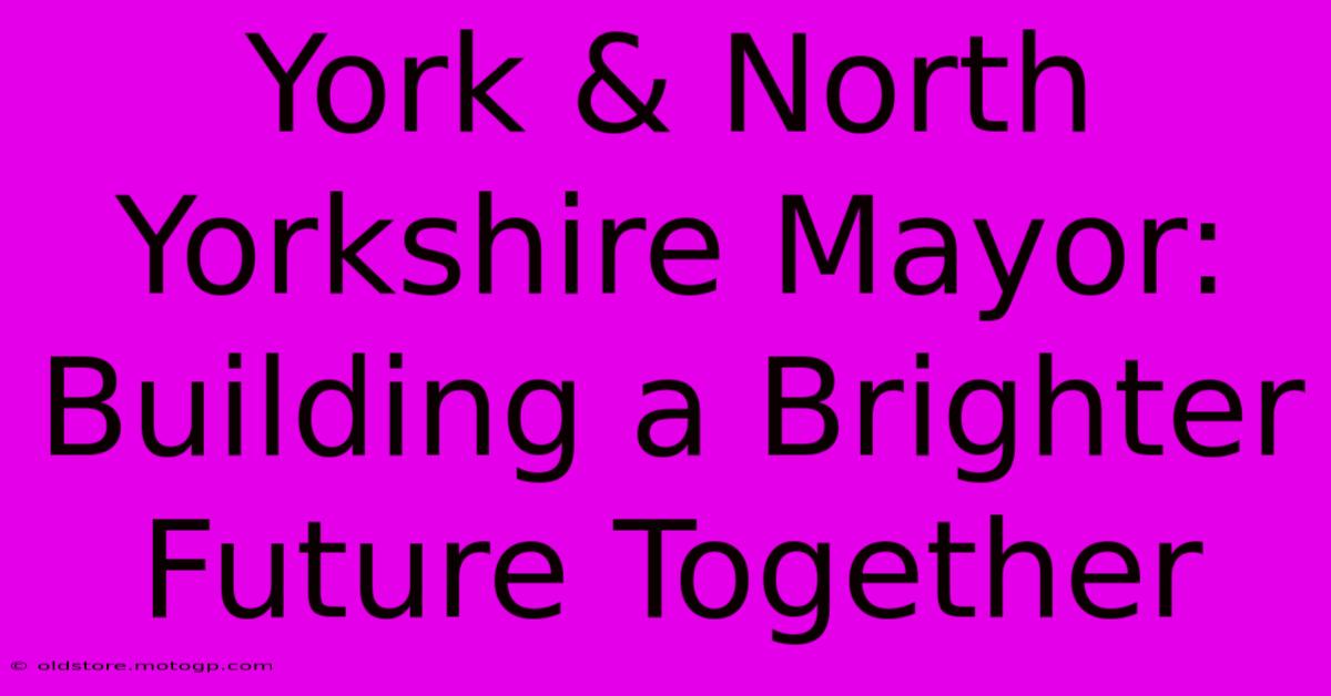 York & North Yorkshire Mayor: Building A Brighter Future Together