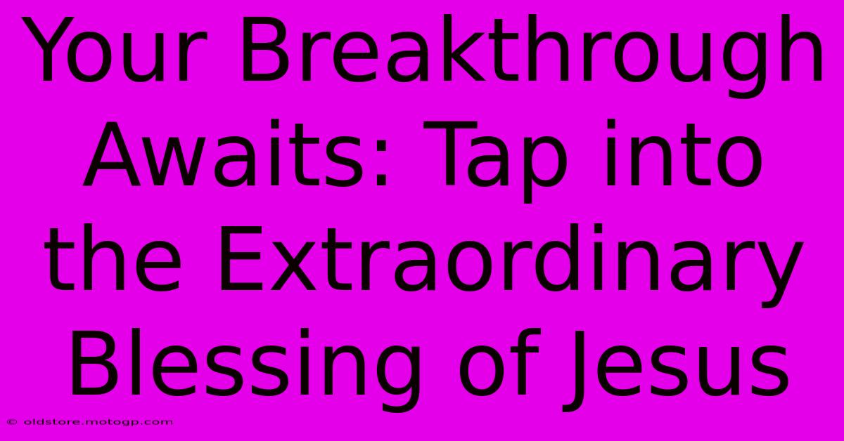 Your Breakthrough Awaits: Tap Into The Extraordinary Blessing Of Jesus