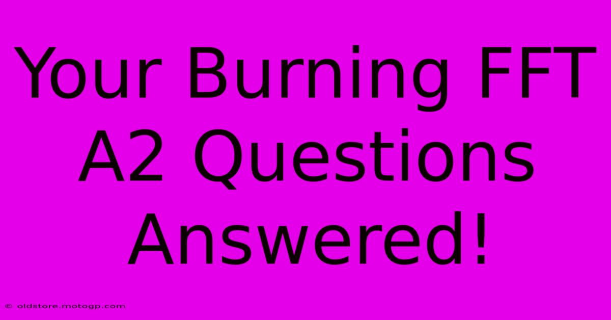 Your Burning FFT A2 Questions Answered!