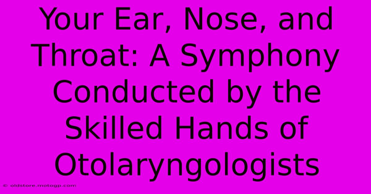 Your Ear, Nose, And Throat: A Symphony Conducted By The Skilled Hands Of Otolaryngologists