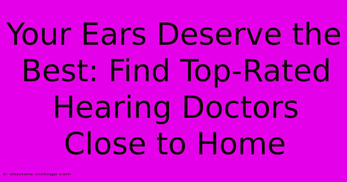 Your Ears Deserve The Best: Find Top-Rated Hearing Doctors Close To Home