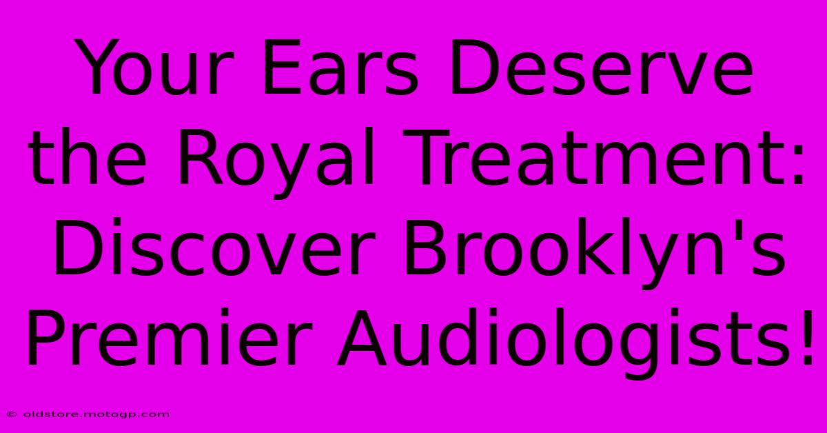 Your Ears Deserve The Royal Treatment: Discover Brooklyn's Premier Audiologists!