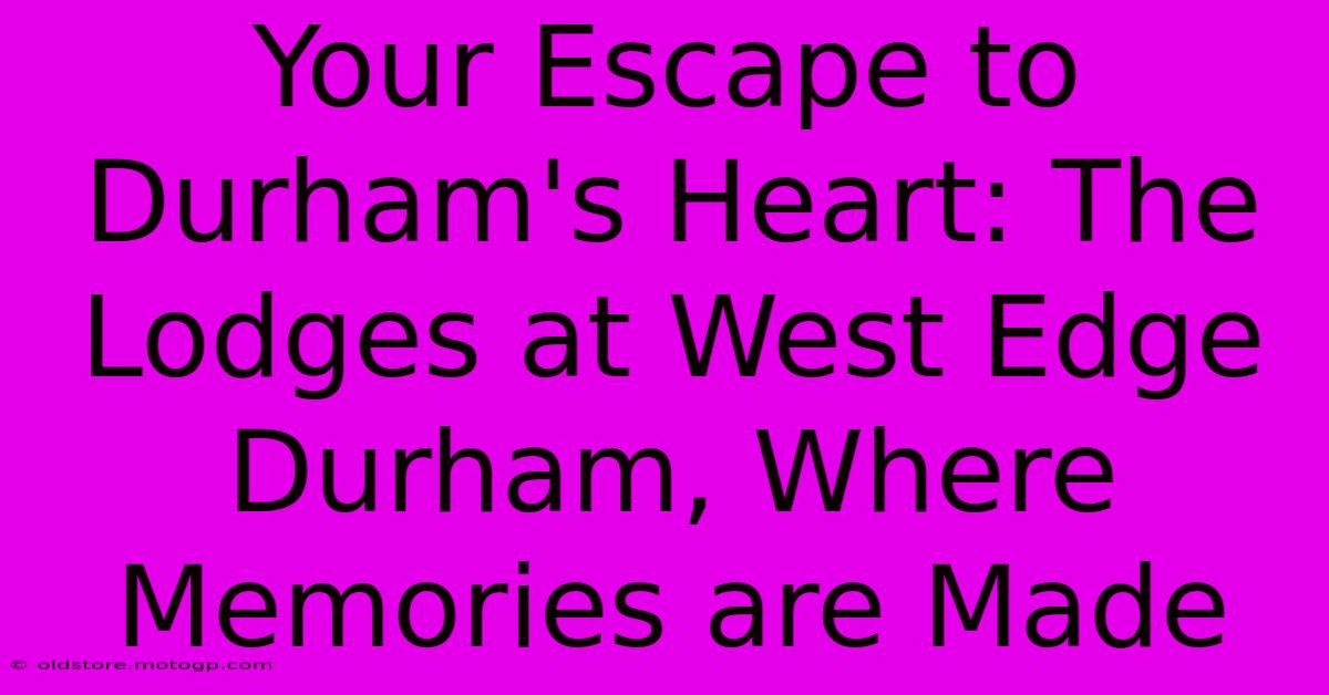 Your Escape To Durham's Heart: The Lodges At West Edge Durham, Where Memories Are Made