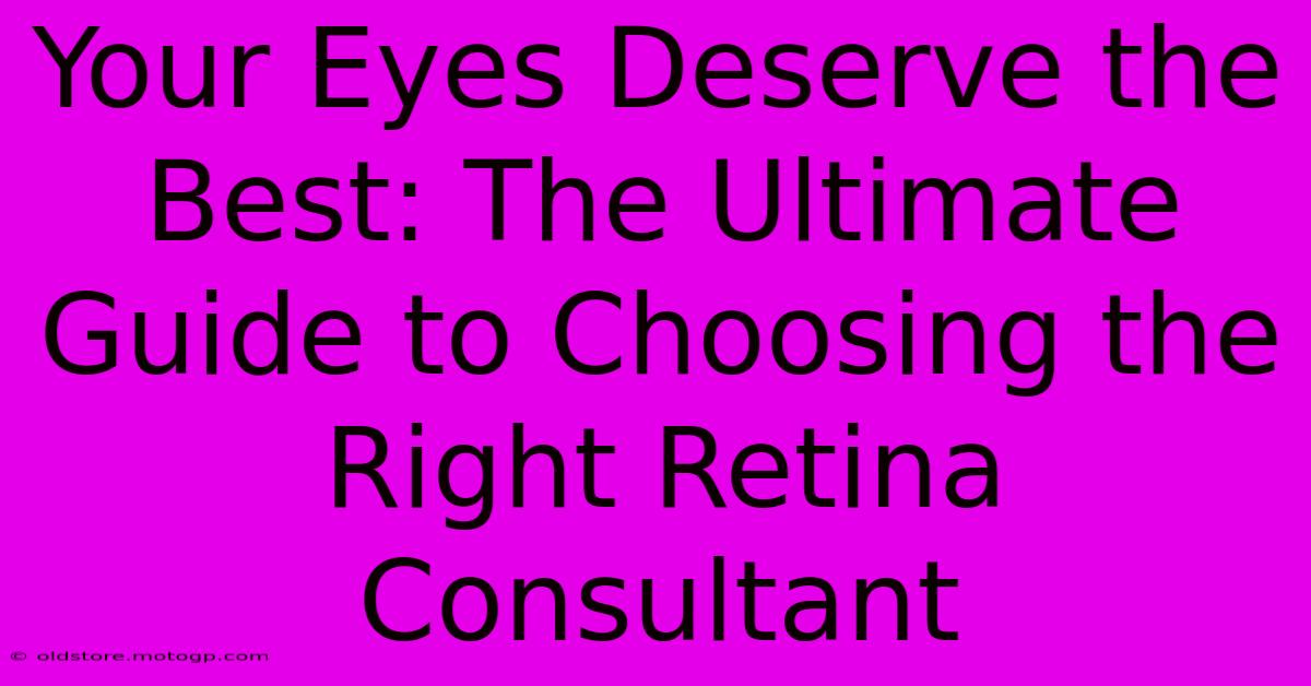 Your Eyes Deserve The Best: The Ultimate Guide To Choosing The Right Retina Consultant