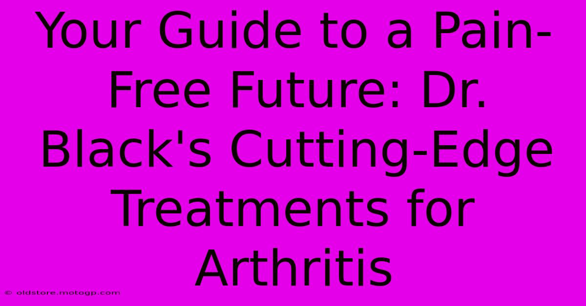 Your Guide To A Pain-Free Future: Dr. Black's Cutting-Edge Treatments For Arthritis