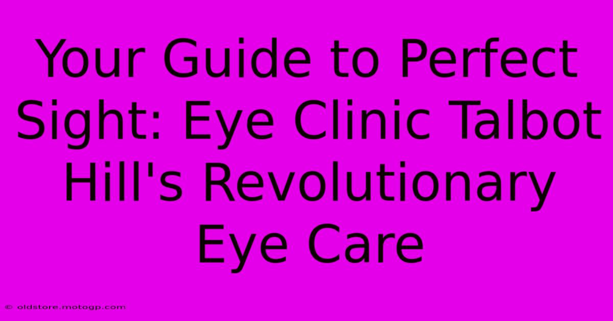 Your Guide To Perfect Sight: Eye Clinic Talbot Hill's Revolutionary Eye Care