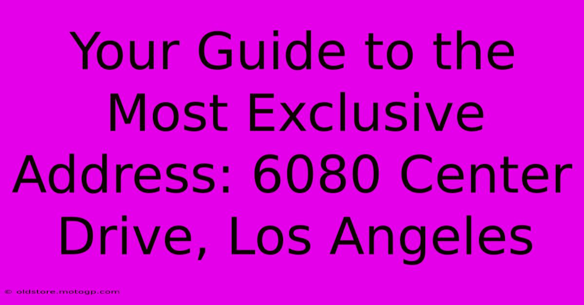 Your Guide To The Most Exclusive Address: 6080 Center Drive, Los Angeles