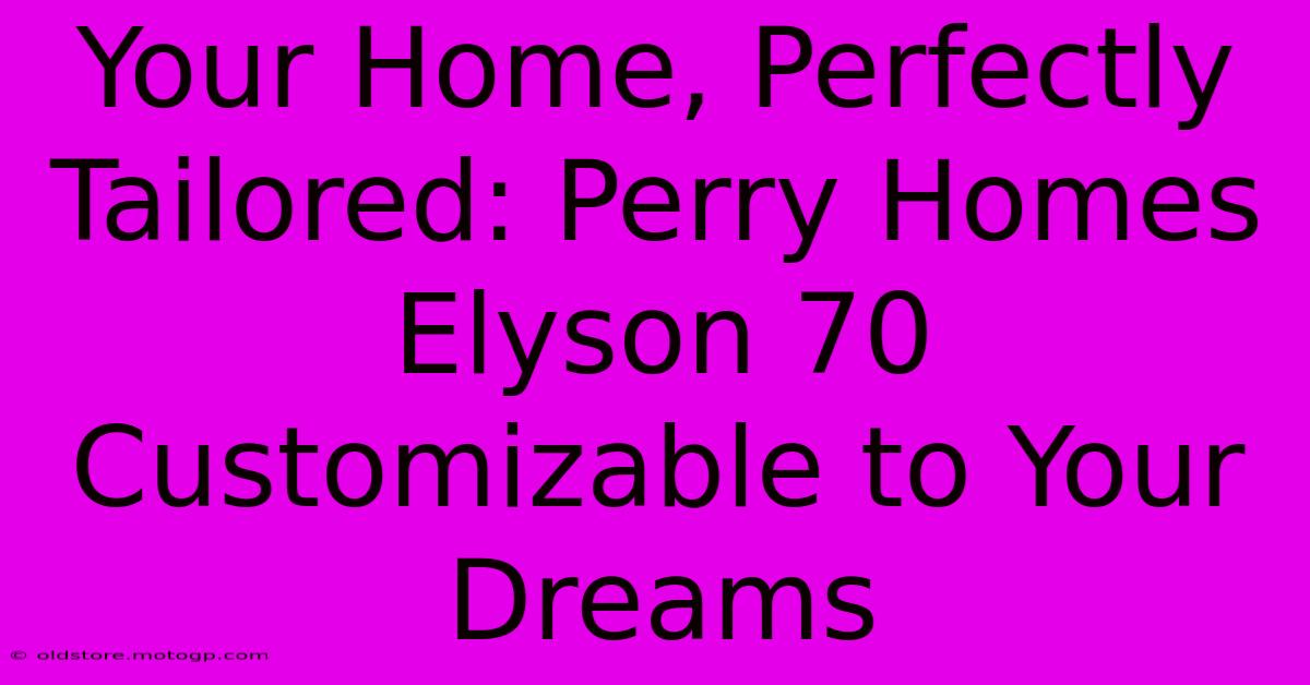 Your Home, Perfectly Tailored: Perry Homes Elyson 70 Customizable To Your Dreams