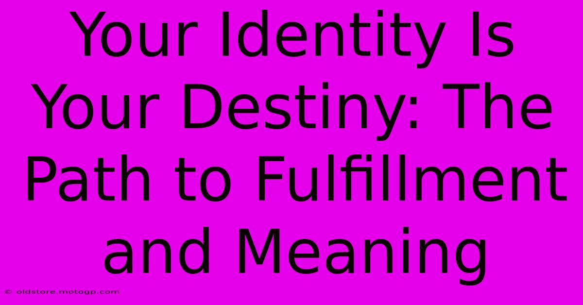 Your Identity Is Your Destiny: The Path To Fulfillment And Meaning