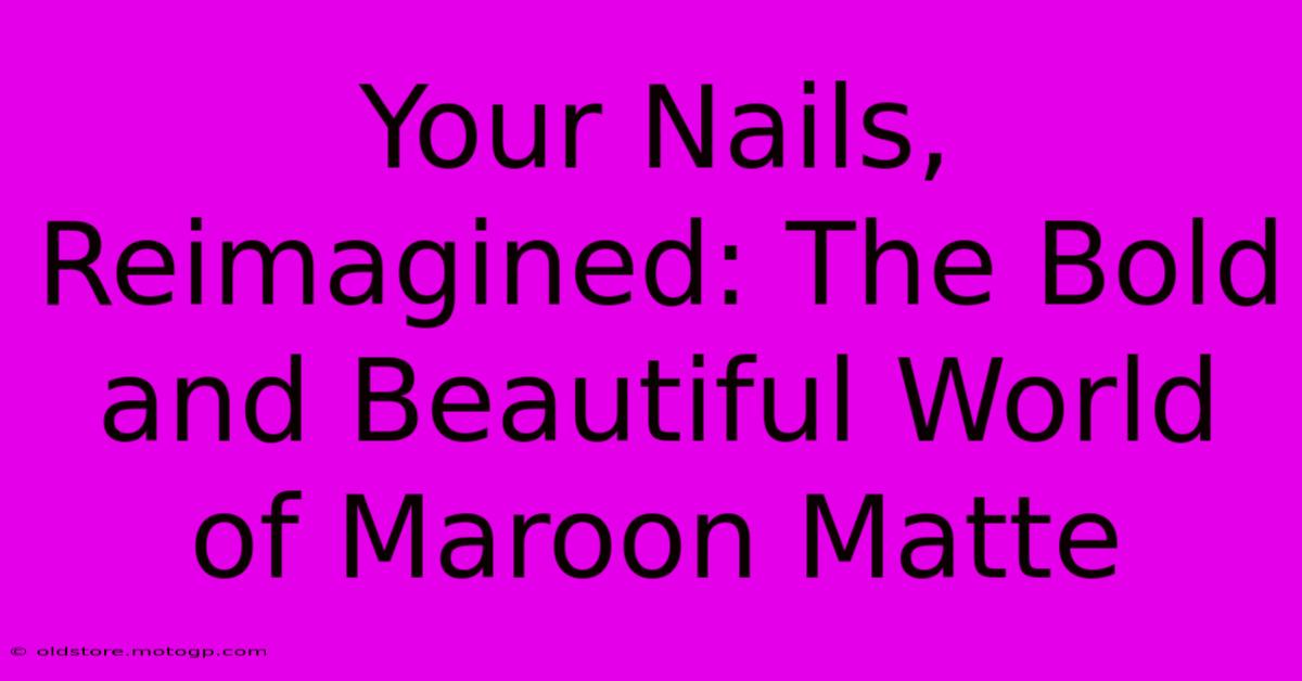 Your Nails, Reimagined: The Bold And Beautiful World Of Maroon Matte