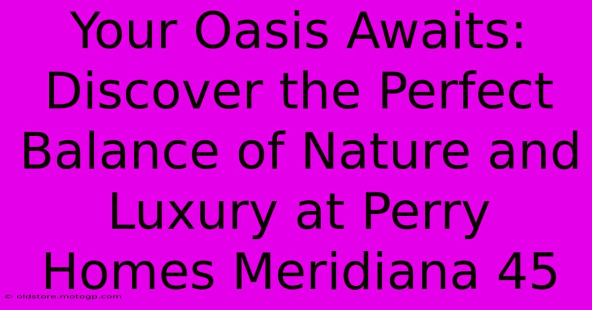 Your Oasis Awaits: Discover The Perfect Balance Of Nature And Luxury At Perry Homes Meridiana 45