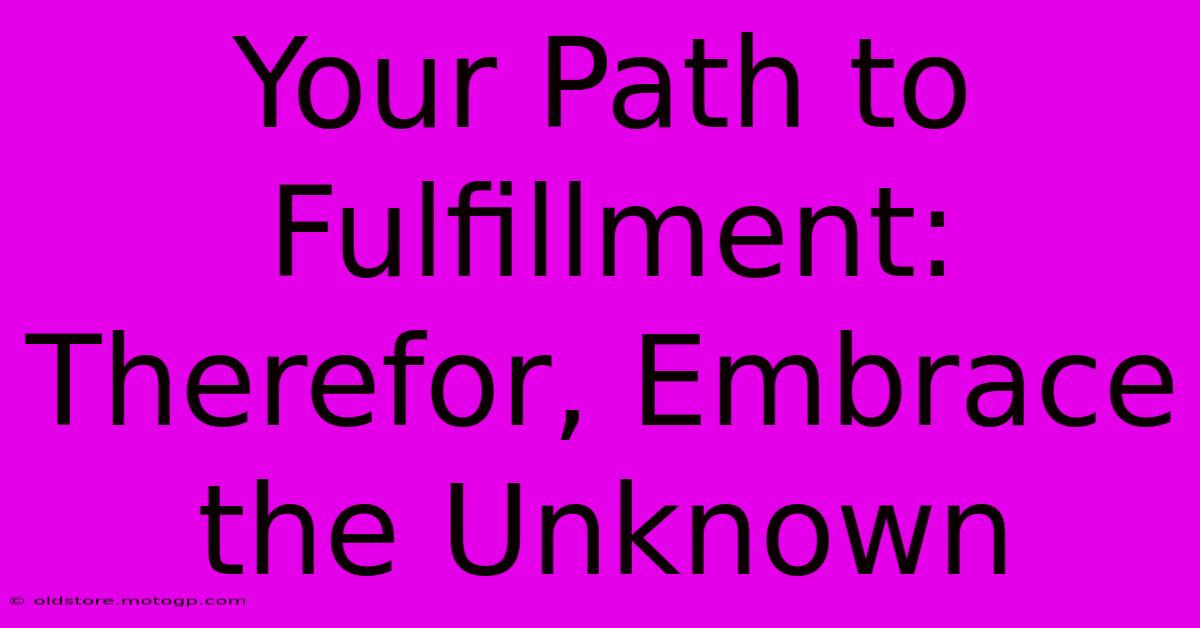 Your Path To Fulfillment: Therefor, Embrace The Unknown