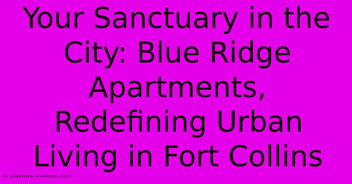 Your Sanctuary In The City: Blue Ridge Apartments, Redefining Urban Living In Fort Collins