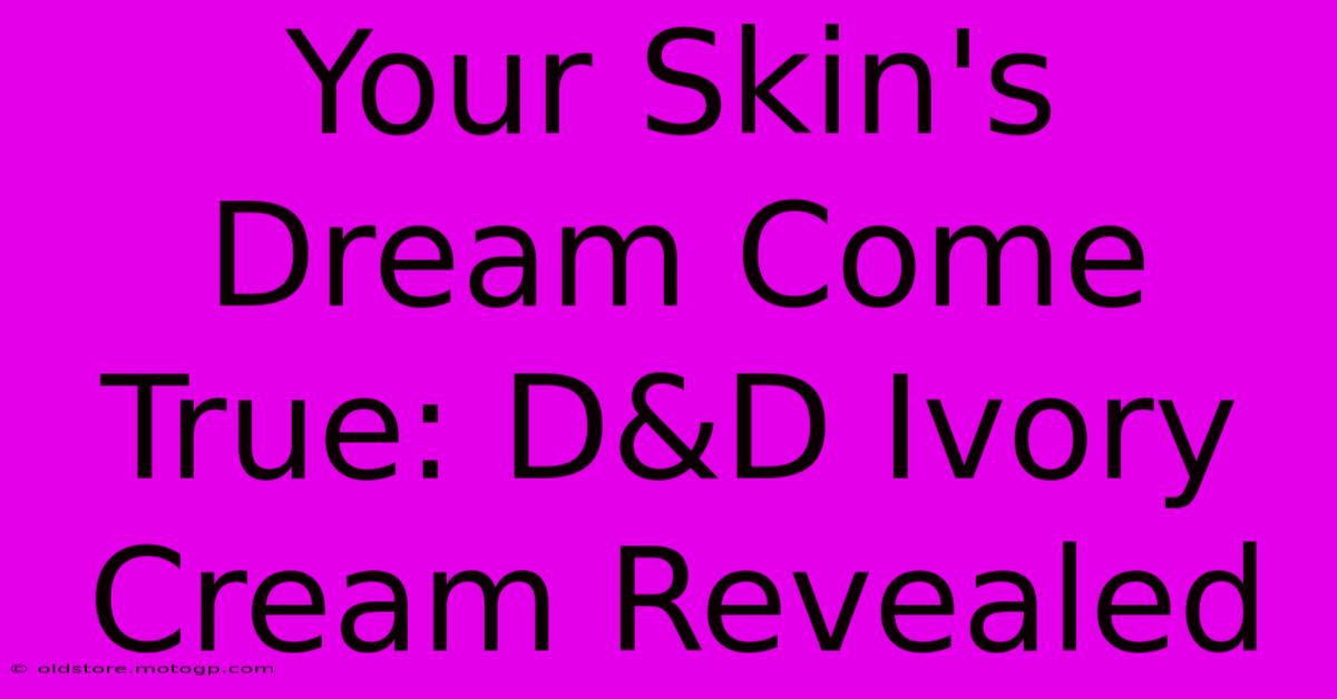 Your Skin's Dream Come True: D&D Ivory Cream Revealed