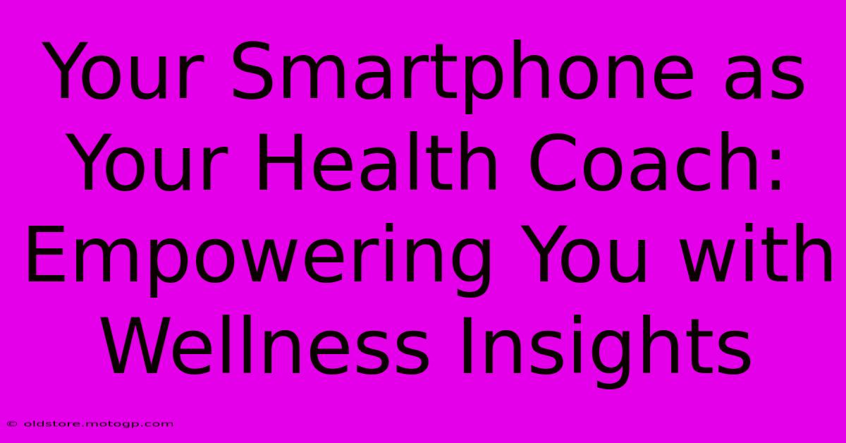 Your Smartphone As Your Health Coach: Empowering You With Wellness Insights