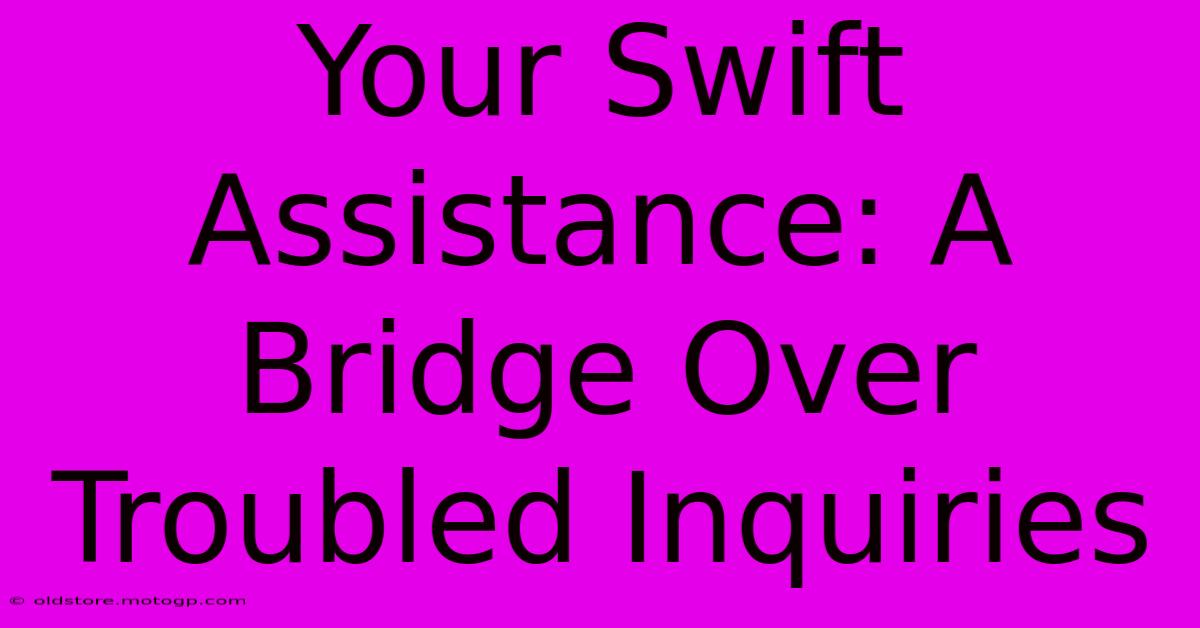 Your Swift Assistance: A Bridge Over Troubled Inquiries