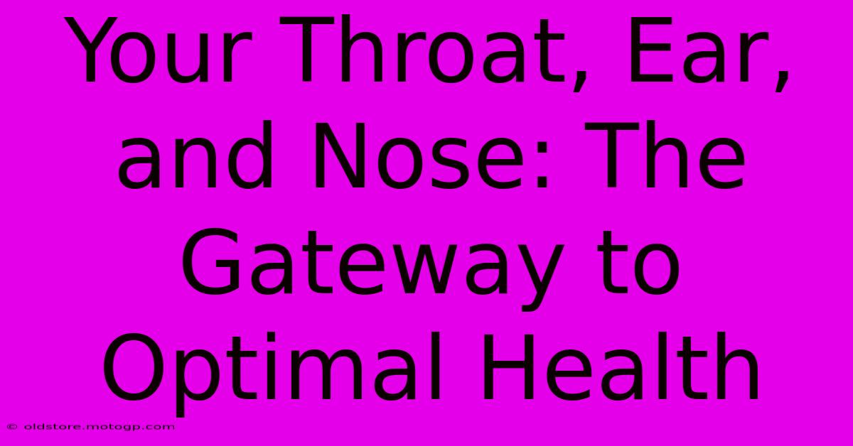 Your Throat, Ear, And Nose: The Gateway To Optimal Health