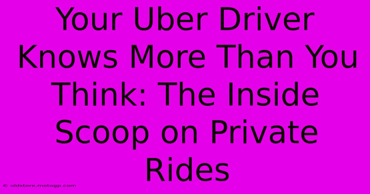 Your Uber Driver Knows More Than You Think: The Inside Scoop On Private Rides