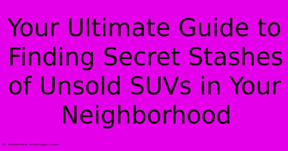 Your Ultimate Guide To Finding Secret Stashes Of Unsold SUVs In Your Neighborhood