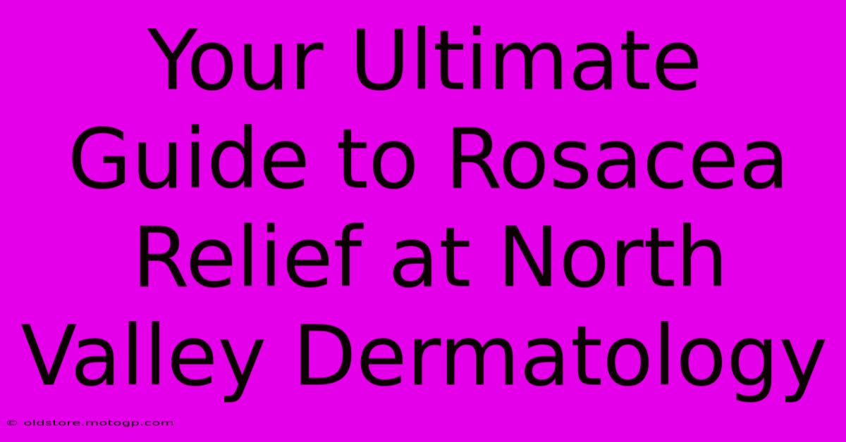 Your Ultimate Guide To Rosacea Relief At North Valley Dermatology