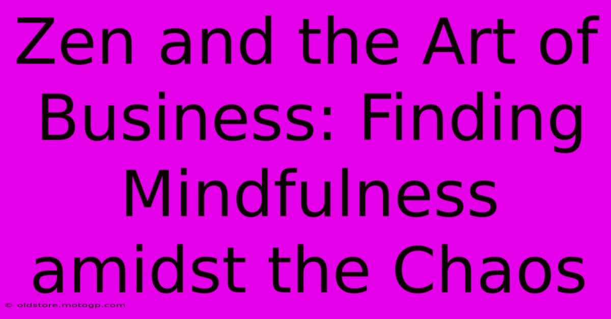 Zen And The Art Of Business: Finding Mindfulness Amidst The Chaos