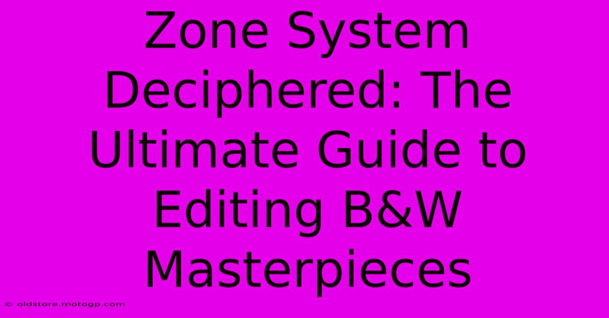 Zone System Deciphered: The Ultimate Guide To Editing B&W Masterpieces