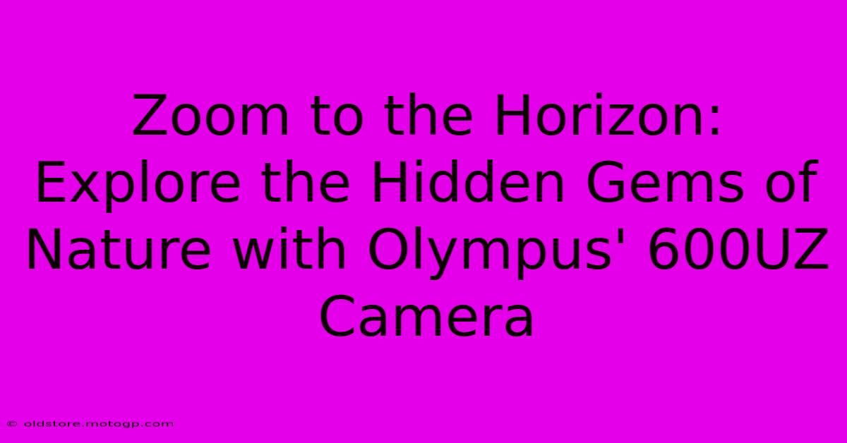 Zoom To The Horizon: Explore The Hidden Gems Of Nature With Olympus' 600UZ Camera